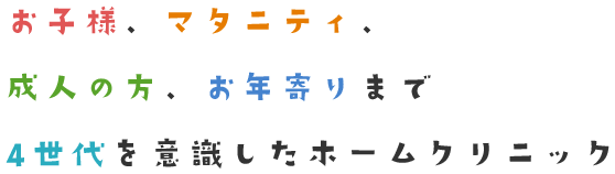 お子様、マタニティ、成人の方、お年寄りまで4世代を意識したホームクリニック
